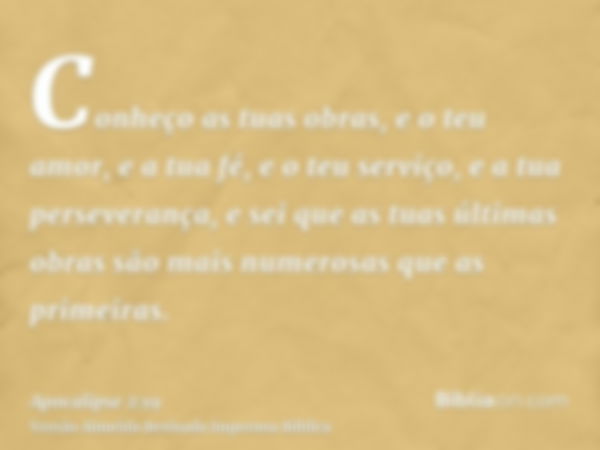 Conheço as tuas obras, e o teu amor, e a tua fé, e o teu serviço, e a tua perseverança, e sei que as tuas últimas obras são mais numerosas que as primeiras.