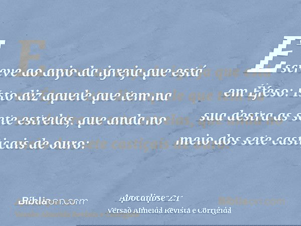 Escreve ao anjo da igreja que está em Éfeso: Isto diz aquele que tem na sua destra as sete estrelas, que anda no meio dos sete castiçais de ouro: