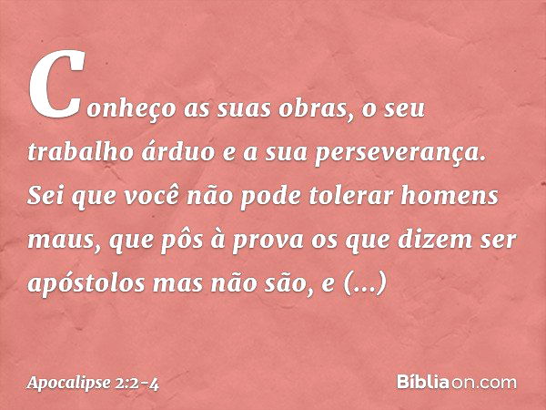 Conheço as suas obras, o seu trabalho árduo e a sua perseverança. Sei que você não pode tolerar homens maus, que pôs à prova os que dizem ser apóstolos mas não 