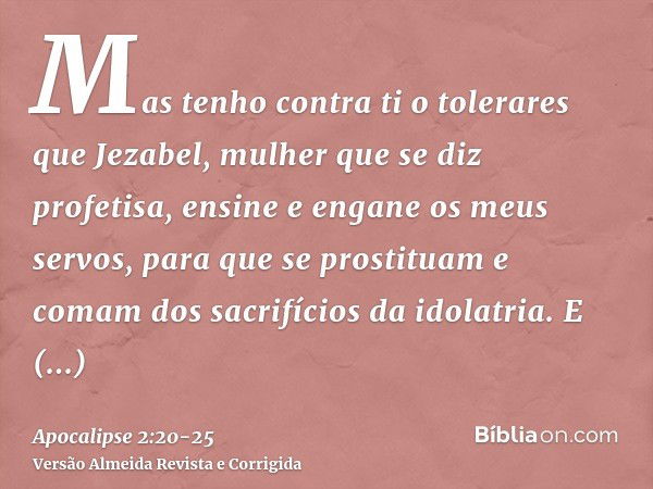 Mas tenho contra ti o tolerares que Jezabel, mulher que se diz profetisa, ensine e engane os meus servos, para que se prostituam e comam dos sacrifícios da idol