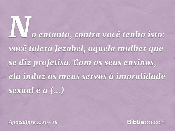 "No entanto, contra você tenho isto: você tolera Jezabel, aquela mulher que se diz profetisa. Com os seus ensinos, ela induz os meus servos à imoralidade sexual