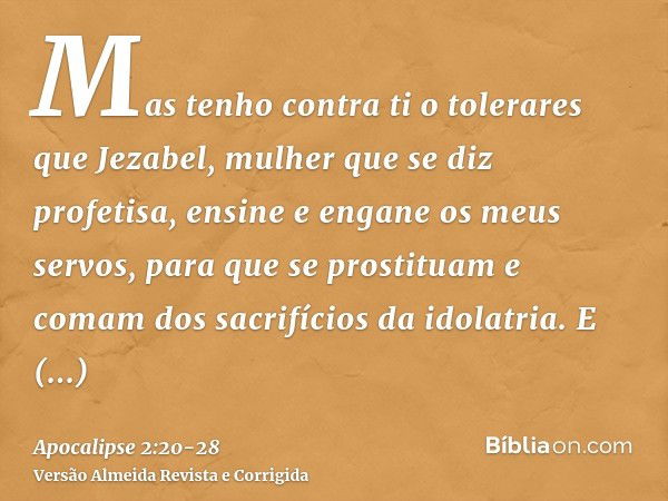 Mas tenho contra ti o tolerares que Jezabel, mulher que se diz profetisa, ensine e engane os meus servos, para que se prostituam e comam dos sacrifícios da idol