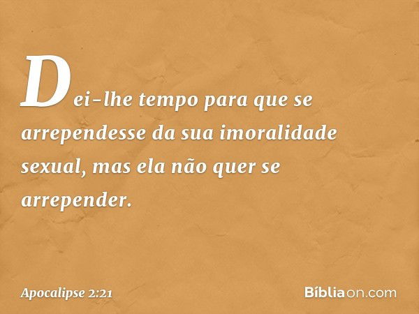 Dei-lhe tempo para que se arrependesse da sua imoralidade sexual, mas ela não quer se arrepender. -- Apocalipse 2:21