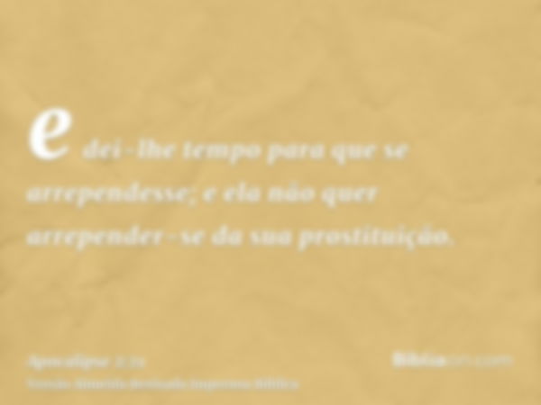 e dei-lhe tempo para que se arrependesse; e ela não quer arrepender-se da sua prostituição.