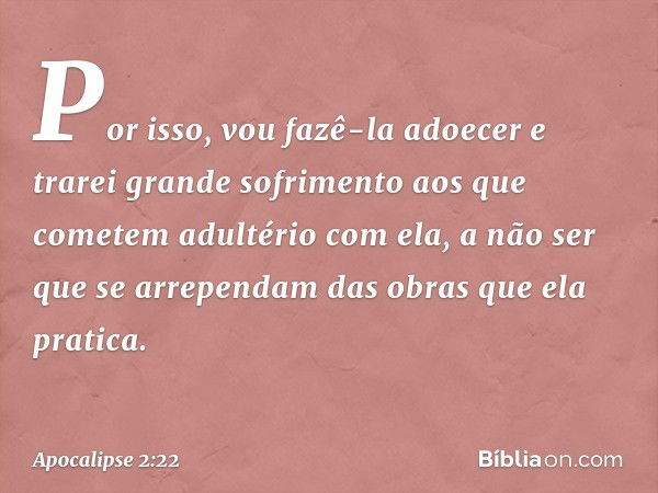 Por isso, vou fazê-la adoecer e trarei grande sofrimento aos que cometem adultério com ela, a não ser que se arrependam das obras que ela pratica. -- Apocalipse