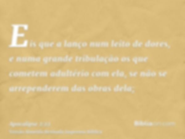 Eis que a lanço num leito de dores, e numa grande tribulação os que cometem adultério com ela, se não se arrependerem das obras dela;