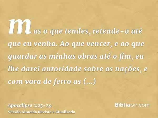 mas o que tendes, retende-o até que eu venha.Ao que vencer, e ao que guardar as minhas obras até o fim, eu lhe darei autoridade sobre as nações,e com vara de fe