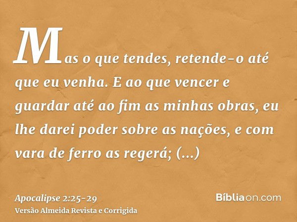 Mas o que tendes, retende-o até que eu venha.E ao que vencer e guardar até ao fim as minhas obras, eu lhe darei poder sobre as nações,e com vara de ferro as reg