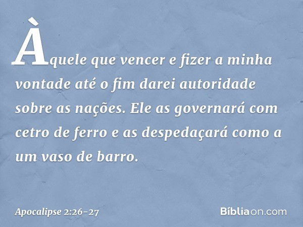 "Àquele que vencer e fizer a minha vontade até o fim darei autoridade sobre as nações. " 'Ele as governará
com cetro de ferro
e as despedaçará
como a um vaso de