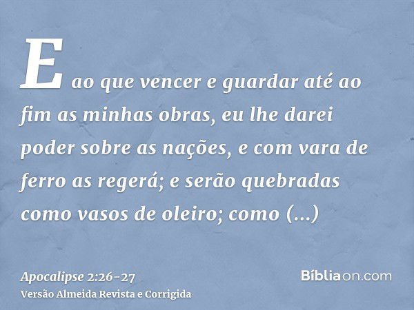 E ao que vencer e guardar até ao fim as minhas obras, eu lhe darei poder sobre as nações,e com vara de ferro as regerá; e serão quebradas como vasos de oleiro; 