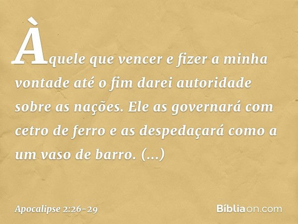 "Àquele que vencer e fizer a minha vontade até o fim darei autoridade sobre as nações. " 'Ele as governará
com cetro de ferro
e as despedaçará
como a um vaso de