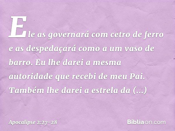 " 'Ele as governará
com cetro de ferro
e as despedaçará
como a um vaso de barro.' "Eu lhe darei a mesma autoridade que recebi de meu Pai. Também lhe darei a est