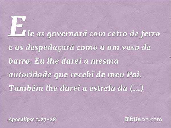 " 'Ele as governará
com cetro de ferro
e as despedaçará
como a um vaso de barro.' "Eu lhe darei a mesma autoridade que recebi de meu Pai. Também lhe darei a est