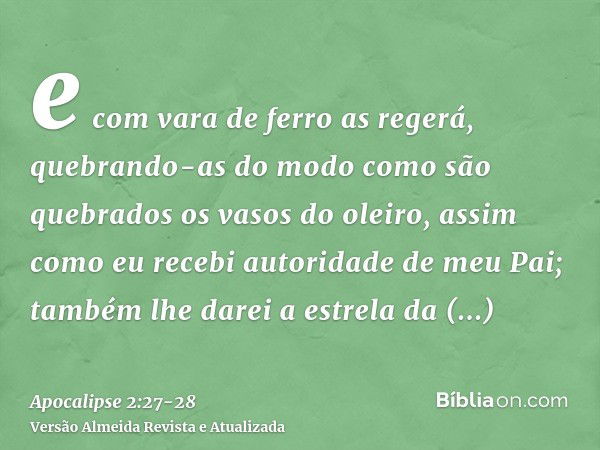 e com vara de ferro as regerá, quebrando-as do modo como são quebrados os vasos do oleiro, assim como eu recebi autoridade de meu Pai;também lhe darei a estrela