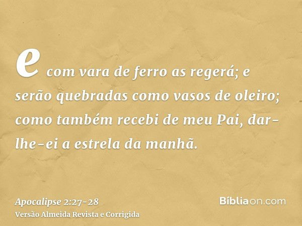 e com vara de ferro as regerá; e serão quebradas como vasos de oleiro; como também recebi de meu Pai,dar-lhe-ei a estrela da manhã.