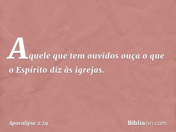 Aquele que tem ouvidos ouça o que o Espírito diz às igrejas. -- Apocalipse 2:29