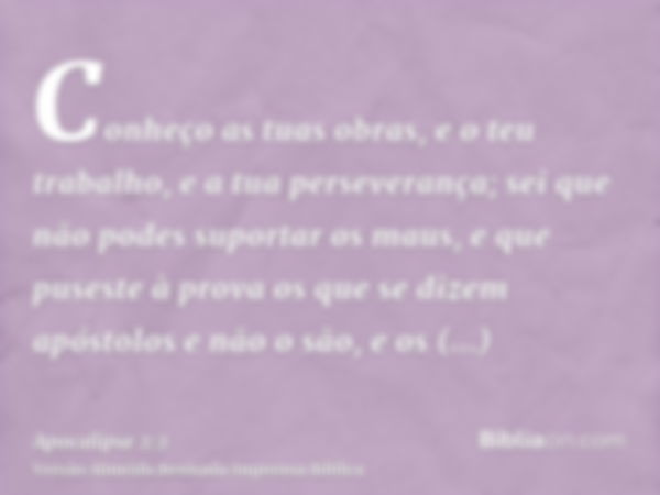 Conheço as tuas obras, e o teu trabalho, e a tua perseverança; sei que não podes suportar os maus, e que puseste à prova os que se dizem apóstolos e não o são, 