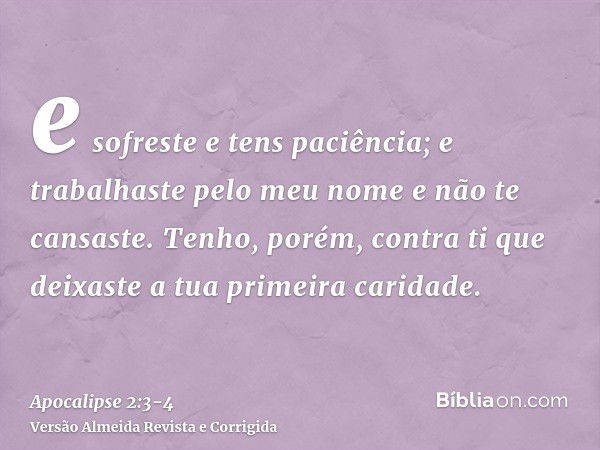 e sofreste e tens paciência; e trabalhaste pelo meu nome e não te cansaste.Tenho, porém, contra ti que deixaste a tua primeira caridade.