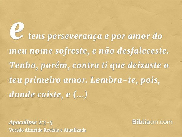 e tens perseverança e por amor do meu nome sofreste, e não desfaleceste.Tenho, porém, contra ti que deixaste o teu primeiro amor.Lembra-te, pois, donde caíste, 