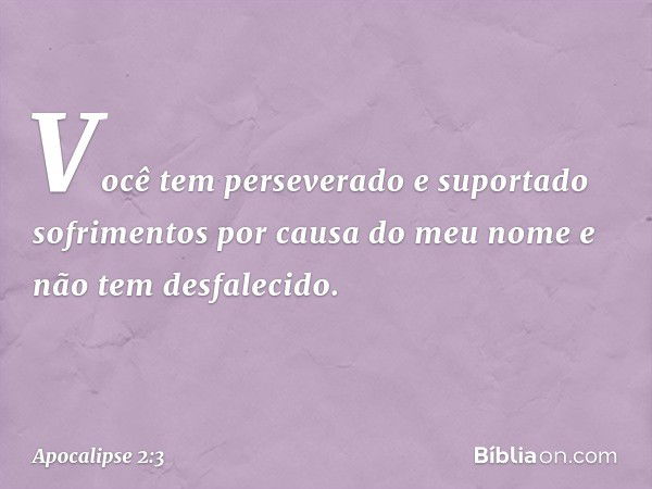 "Você tem perseverado e suportado sofrimentos por causa do meu nome e não tem desfalecido. -- Apocalipse 2:3