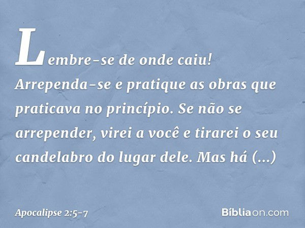 Lembre-se de onde caiu! Arrependa-se e pratique as obras que praticava no princípio. Se não se arrepender, virei a você e tirarei o seu candelabro do lugar dele