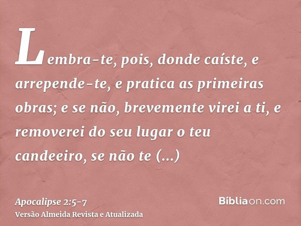 Lembra-te, pois, donde caíste, e arrepende-te, e pratica as primeiras obras; e se não, brevemente virei a ti, e removerei do seu lugar o teu candeeiro, se não t