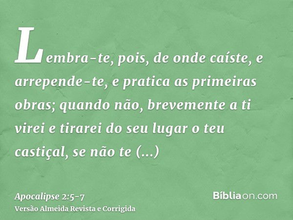 Lembra-te, pois, de onde caíste, e arrepende-te, e pratica as primeiras obras; quando não, brevemente a ti virei e tirarei do seu lugar o teu castiçal, se não t