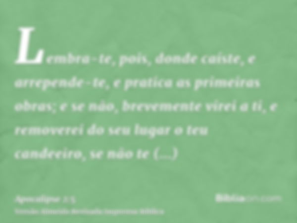 Lembra-te, pois, donde caíste, e arrepende-te, e pratica as primeiras obras; e se não, brevemente virei a ti, e removerei do seu lugar o teu candeeiro, se não t