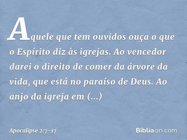 "Aquele que tem ouvidos ouça o que o Espírito diz às igrejas. Ao vencedor darei o direito de comer da árvore da vida, que está no paraíso de Deus. "Ao anjo da i