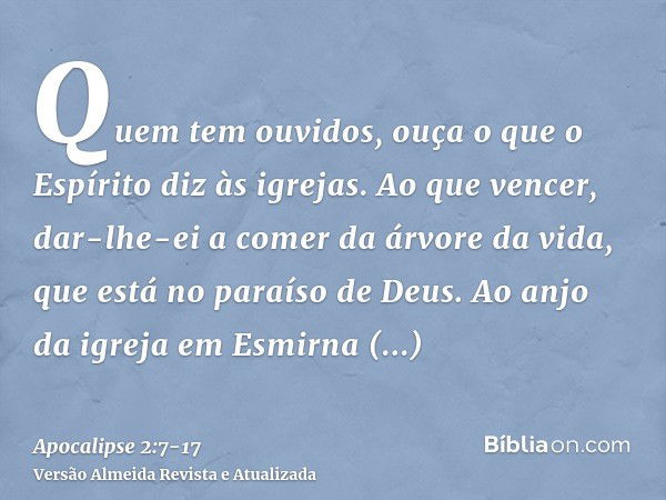 Quem tem ouvidos, ouça o que o Espírito diz às igrejas. Ao que vencer, dar-lhe-ei a comer da árvore da vida, que está no paraíso de Deus.Ao anjo da igreja em Es