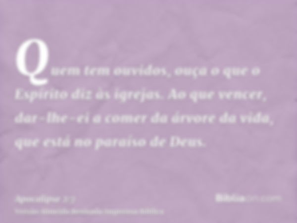 Quem tem ouvidos, ouça o que o Espírito diz às igrejas. Ao que vencer, dar-lhe-ei a comer da árvore da vida, que está no paraíso de Deus.