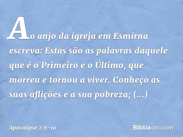 "Ao anjo da igreja em Esmirna escreva: Estas são as palavras daquele que é o Primeiro e o Último, que morreu e tornou a viver." Conheço as suas aflições e a sua