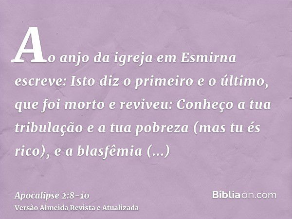 Ao anjo da igreja em Esmirna escreve: Isto diz o primeiro e o último, que foi morto e reviveu:Conheço a tua tribulação e a tua pobreza (mas tu és rico), e a bla