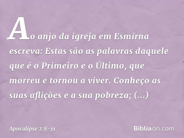 "Ao anjo da igreja em Esmirna escreva: Estas são as palavras daquele que é o Primeiro e o Último, que morreu e tornou a viver." Conheço as suas aflições e a sua