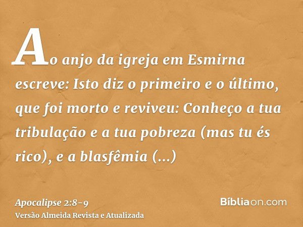 Ao anjo da igreja em Esmirna escreve: Isto diz o primeiro e o último, que foi morto e reviveu:Conheço a tua tribulação e a tua pobreza (mas tu és rico), e a bla