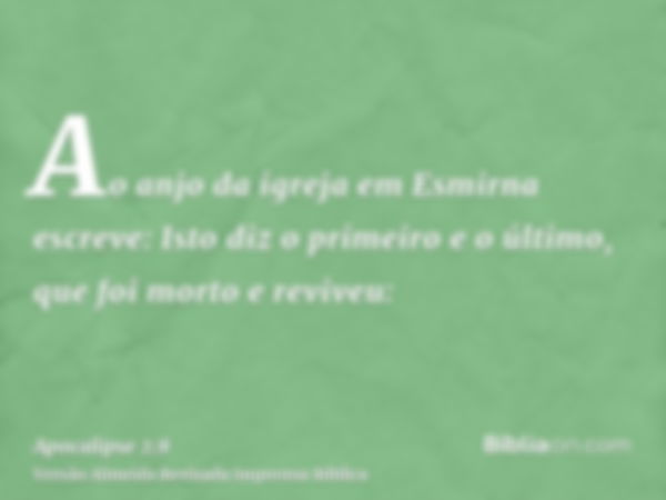 Ao anjo da igreja em Esmirna escreve: Isto diz o primeiro e o último, que foi morto e reviveu: