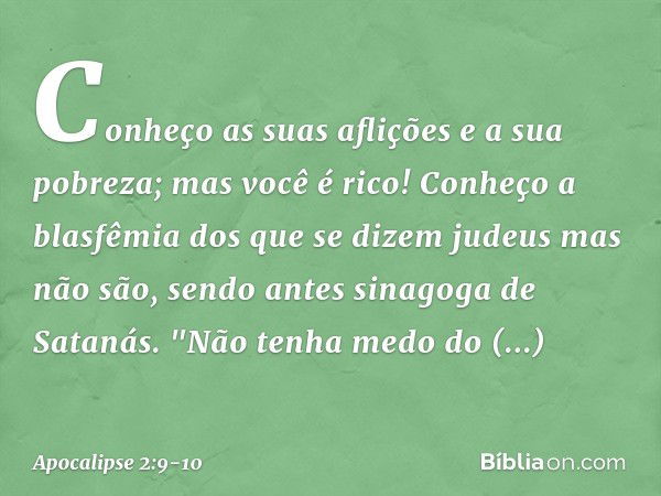 Conheço as suas aflições e a sua pobreza; mas você é rico! Conheço a blasfêmia dos que se dizem judeus mas não são, sendo antes sinagoga de Satanás. "Não tenha 