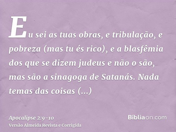 Eu sei as tuas obras, e tribulação, e pobreza (mas tu és rico), e a blasfêmia dos que se dizem judeus e não o são, mas são a sinagoga de Satanás.Nada temas das 