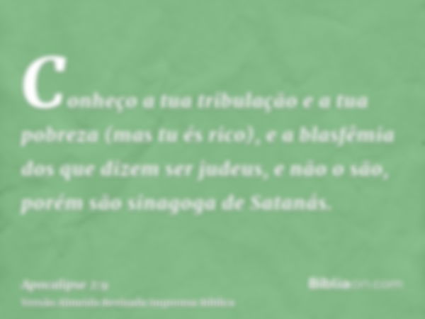 Conheço a tua tribulação e a tua pobreza (mas tu és rico), e a blasfêmia dos que dizem ser judeus, e não o são, porém são sinagoga de Satanás.