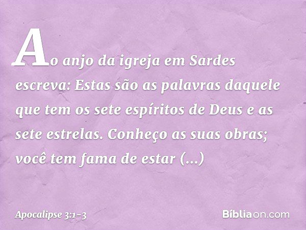 "Ao anjo da igreja em Sardes escreva: Estas são as palavras daquele que tem os sete espíritos de Deus e as sete estrelas. Conheço as suas obras; você tem fama d