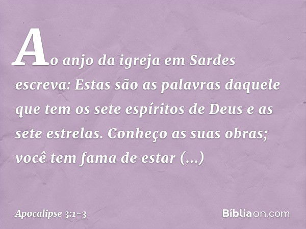 "Ao anjo da igreja em Sardes escreva: Estas são as palavras daquele que tem os sete espíritos de Deus e as sete estrelas. Conheço as suas obras; você tem fama d