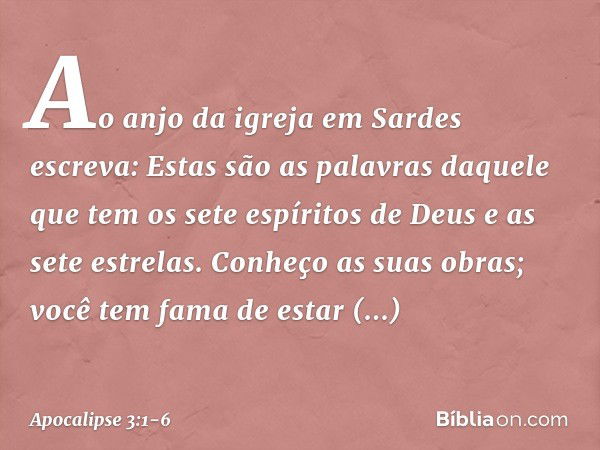 "Ao anjo da igreja em Sardes escreva: Estas são as palavras daquele que tem os sete espíritos de Deus e as sete estrelas. Conheço as suas obras; você tem fama d