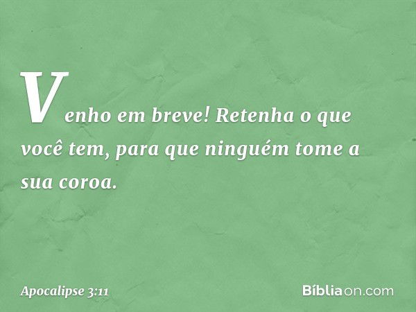 "Venho em breve! Retenha o que você tem, para que ninguém tome a sua coroa. -- Apocalipse 3:11