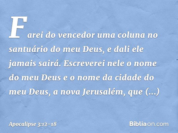 Farei do vencedor uma coluna no santuário do meu Deus, e dali ele jamais sairá. Escreverei nele o nome do meu Deus e o nome da cidade do meu Deus, a nova Jerusa