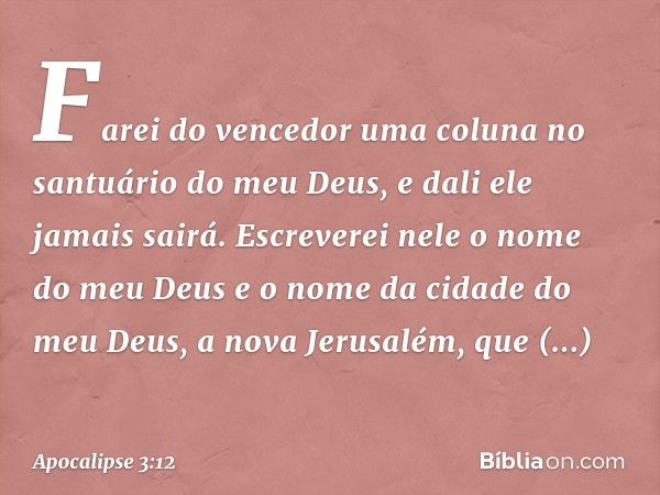 Farei do vencedor uma coluna no santuário do meu Deus, e dali ele jamais sairá. Escreverei nele o nome do meu Deus e o nome da cidade do meu Deus, a nova Jerusa