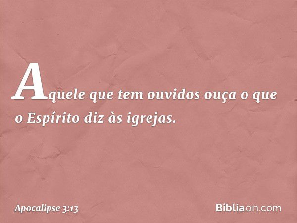 Aquele que tem ouvidos ouça o que o Espírito diz às igrejas. -- Apocalipse 3:13