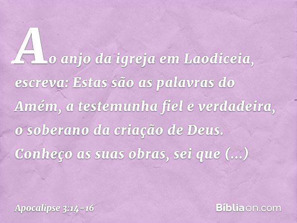 "Ao anjo da igreja em Laodiceia, escreva: Estas são as palavras do Amém, a testemunha fiel e verdadeira, o soberano da criação de Deus." Conheço as suas obras, 