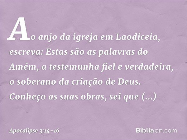 "Ao anjo da igreja em Laodiceia, escreva: Estas são as palavras do Amém, a testemunha fiel e verdadeira, o soberano da criação de Deus." Conheço as suas obras, 