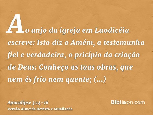 Ao anjo da igreja em Laodicéia escreve: Isto diz o Amém, a testemunha fiel e verdadeira, o pricípio da criação de Deus:Conheço as tuas obras, que nem és frio ne