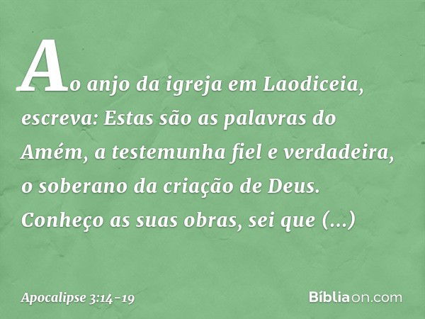 "Ao anjo da igreja em Laodiceia, escreva: Estas são as palavras do Amém, a testemunha fiel e verdadeira, o soberano da criação de Deus." Conheço as suas obras, 